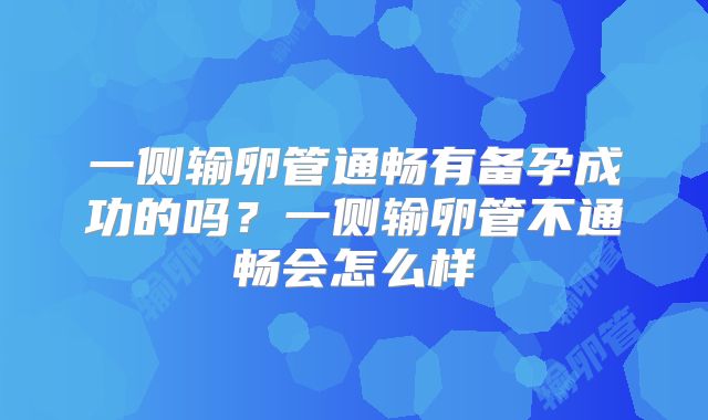 一侧输卵管通畅有备孕成功的吗？一侧输卵管不通畅会怎么样