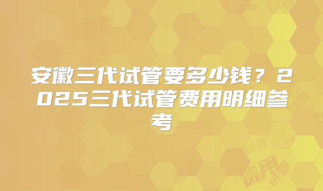 安徽三代试管要多少钱？2025三代试管费用明细参考