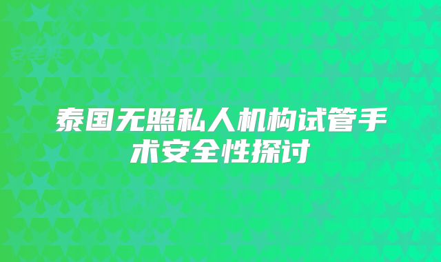 泰国无照私人机构试管手术安全性探讨