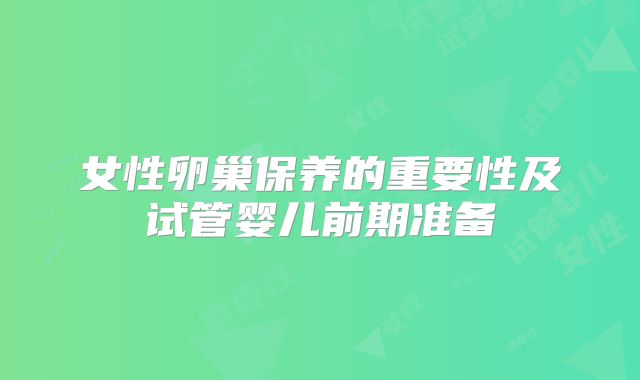 女性卵巢保养的重要性及试管婴儿前期准备