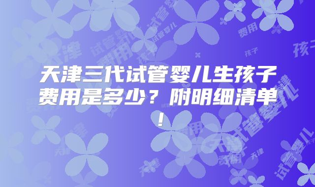 天津三代试管婴儿生孩子费用是多少？附明细清单！