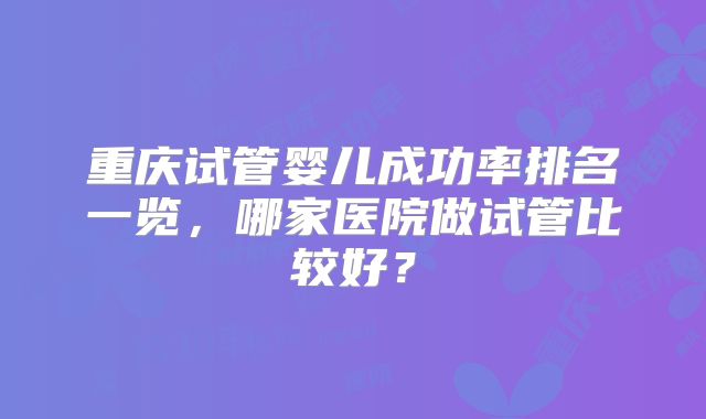 重庆试管婴儿成功率排名一览，哪家医院做试管比较好？