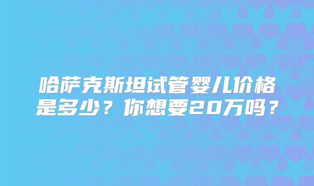 哈萨克斯坦试管婴儿价格是多少？你想要20万吗？