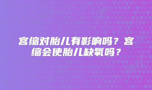 宫缩对胎儿有影响吗？宫缩会使胎儿缺氧吗？
