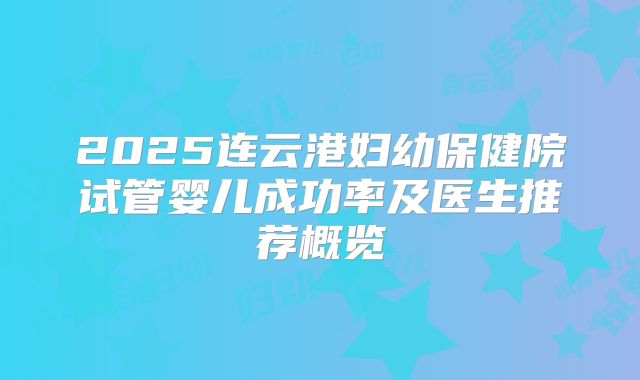 2025连云港妇幼保健院试管婴儿成功率及医生推荐概览