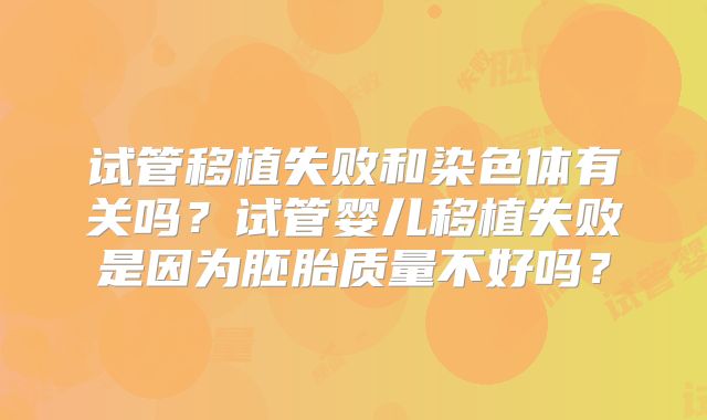试管移植失败和染色体有关吗？试管婴儿移植失败是因为胚胎质量不好吗？
