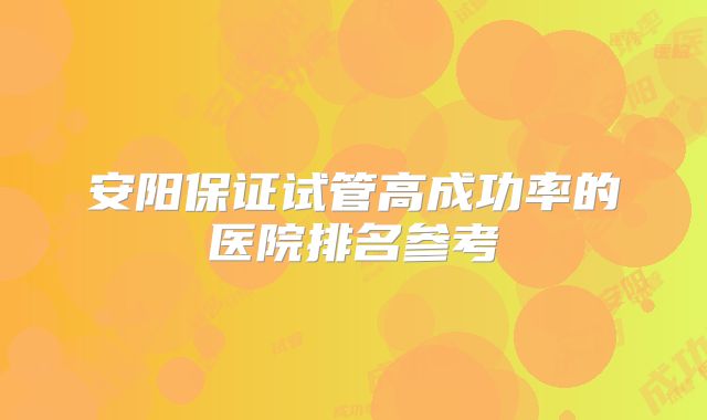 安阳保证试管高成功率的医院排名参考