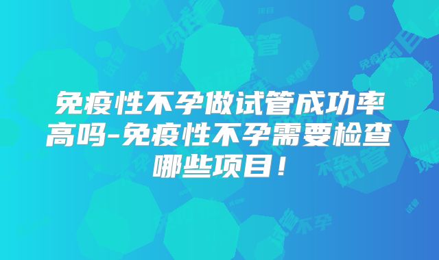 免疫性不孕做试管成功率高吗-免疫性不孕需要检查哪些项目！