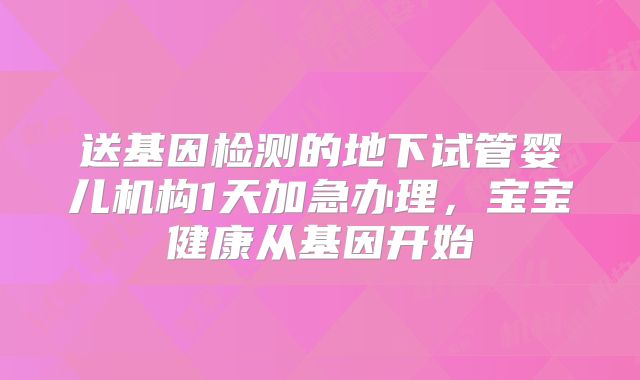 送基因检测的地下试管婴儿机构1天加急办理，宝宝健康从基因开始