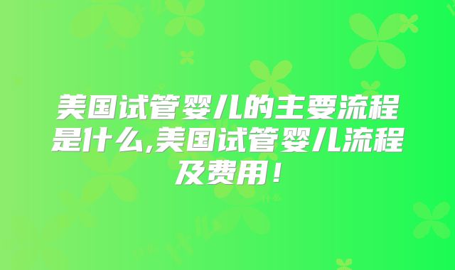 美国试管婴儿的主要流程是什么,美国试管婴儿流程及费用！