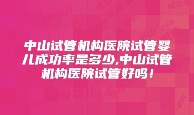 中山试管机构医院试管婴儿成功率是多少,中山试管机构医院试管好吗！