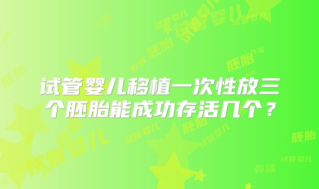 试管婴儿移植一次性放三个胚胎能成功存活几个？