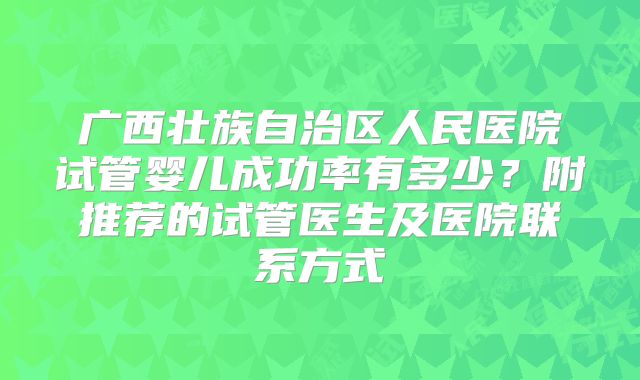 广西壮族自治区人民医院试管婴儿成功率有多少？附推荐的试管医生及医院联系方式