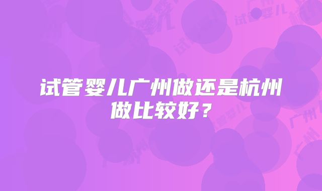 试管婴儿广州做还是杭州做比较好？