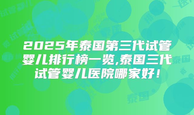 2025年泰国第三代试管婴儿排行榜一览,泰国三代试管婴儿医院哪家好！