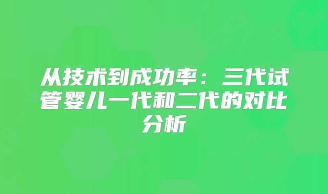 从技术到成功率：三代试管婴儿一代和二代的对比分析