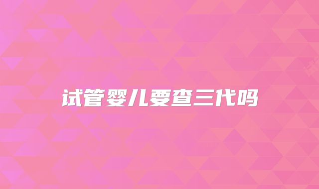 试管婴儿要查三代吗