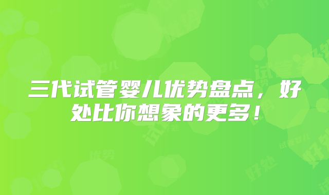 三代试管婴儿优势盘点，好处比你想象的更多！