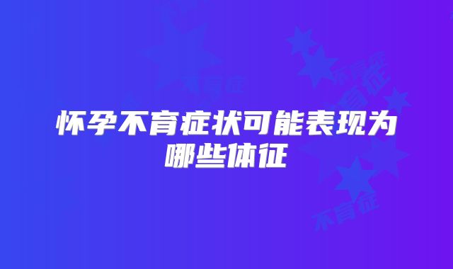 怀孕不育症状可能表现为哪些体征