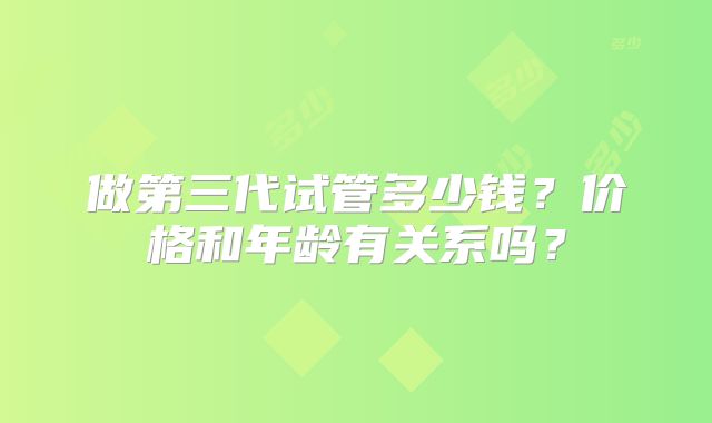 做第三代试管多少钱？价格和年龄有关系吗？