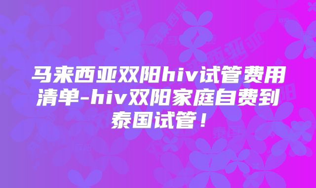 马来西亚双阳hiv试管费用清单-hiv双阳家庭自费到泰国试管！