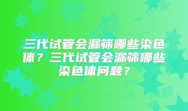 三代试管会漏筛哪些染色体?三代试管会漏筛哪些染色体问题?