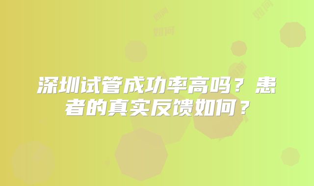 深圳试管成功率高吗？患者的真实反馈如何？