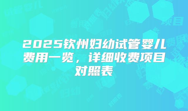 2025钦州妇幼试管婴儿费用一览，详细收费项目对照表
