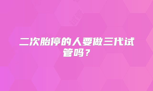 二次胎停的人要做三代试管吗?