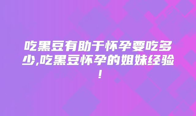 吃黑豆有助于怀孕要吃多少,吃黑豆怀孕的姐妹经验!