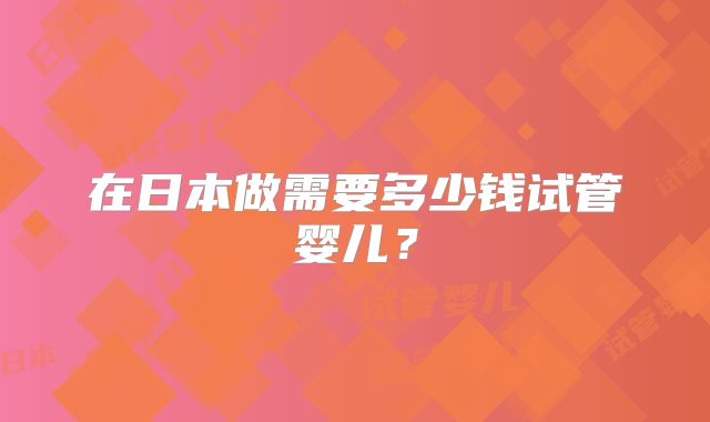 在日本做需要多少钱试管婴儿？