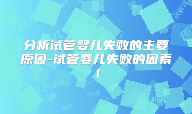 分析试管婴儿失败的主要原因-试管婴儿失败的因素！