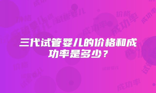 三代试管婴儿的价格和成功率是多少？