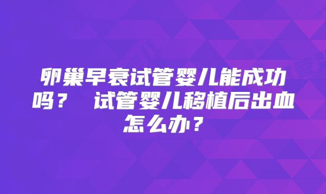 卵巢早衰试管婴儿能成功吗？ 试管婴儿移植后出血怎么办？