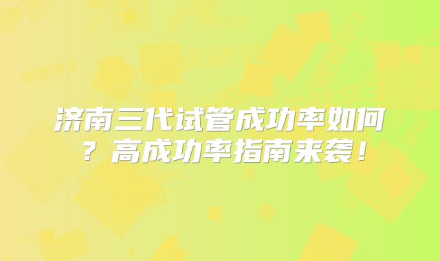 济南三代试管成功率如何？高成功率指南来袭！