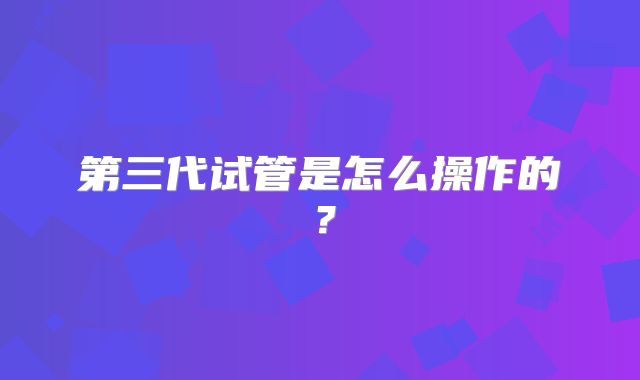 第三代试管是怎么操作的？