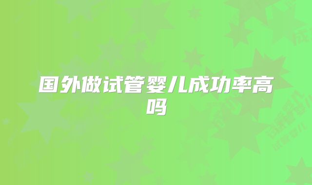 国外做试管婴儿成功率高吗