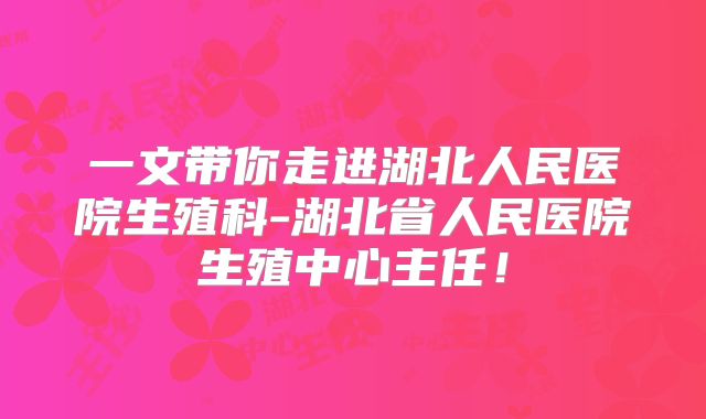 一文带你走进湖北人民医院生殖科-湖北省人民医院生殖中心主任！