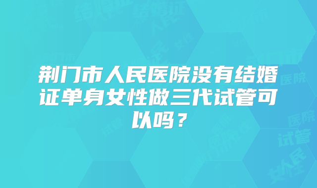 荆门市人民医院没有结婚证单身女性做三代试管可以吗?