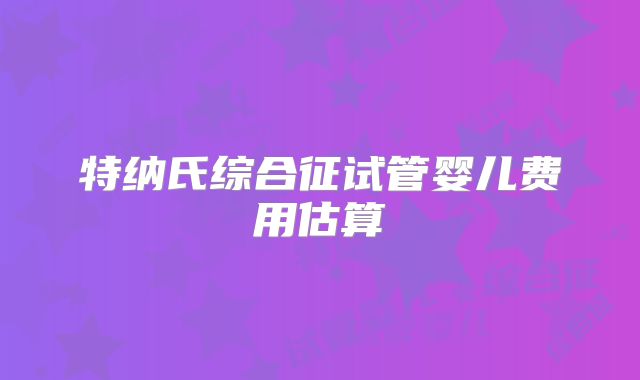 特纳氏综合征试管婴儿费用估算