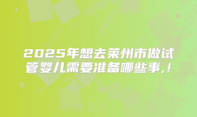 2025年想去莱州市做试管婴儿需要准备哪些事,！