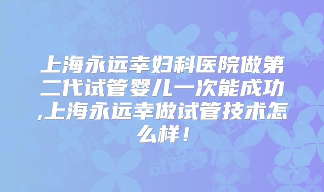 上海永远幸妇科医院做第二代试管婴儿一次能成功,上海永远幸做试管技术怎么样！