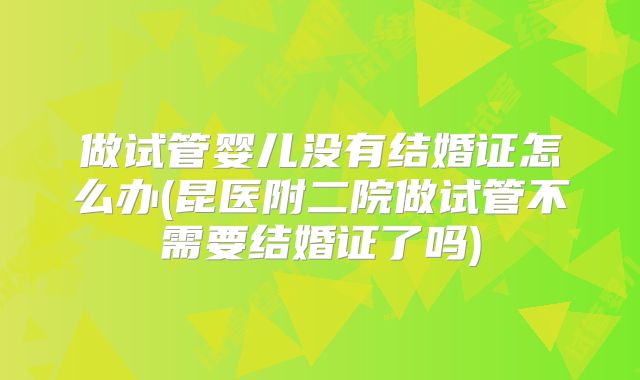 做试管婴儿没有结婚证怎么办(昆医附二院做试管不需要结婚证了吗)