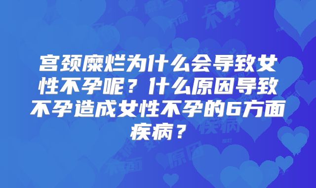 宫颈糜烂为什么会导致女性不孕呢？什么原因导致不孕造成女性不孕的6方面疾病？