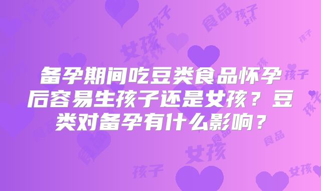 备孕期间吃豆类食品怀孕后容易生孩子还是女孩？豆类对备孕有什么影响？
