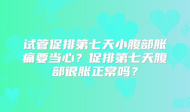 试管促排第七天小腹部胀痛要当心?促排第七天腹部很胀正常吗?