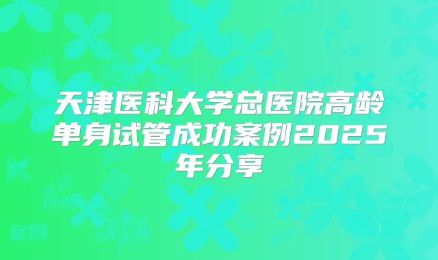 天津医科大学总医院高龄单身试管成功案例2025年分享