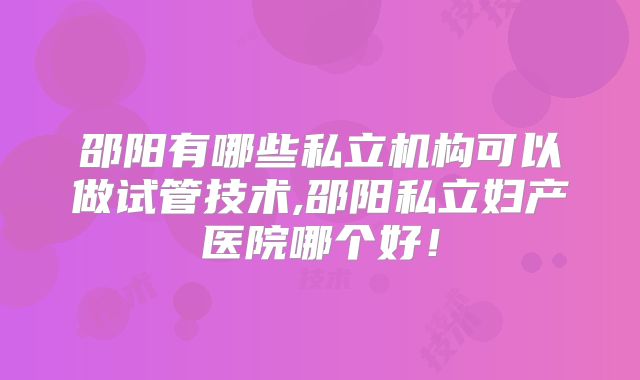 邵阳有哪些私立机构可以做试管技术,邵阳私立妇产医院哪个好!