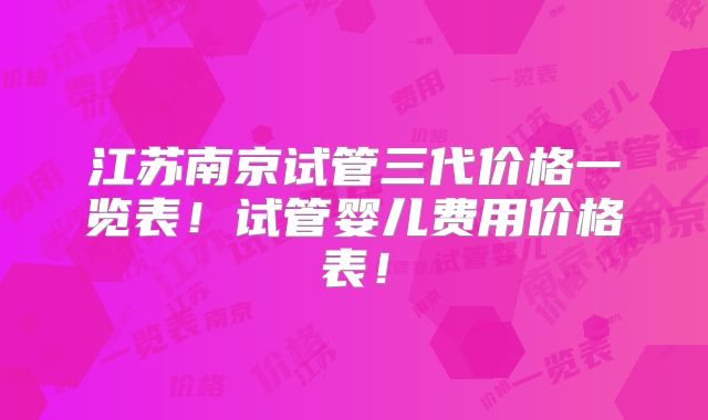 江苏南京试管三代价格一览表!试管婴儿费用价格表!