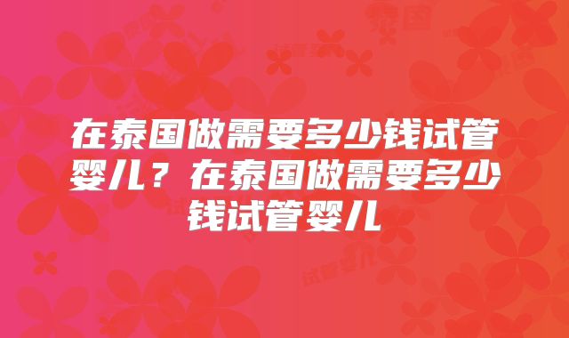 在泰国做需要多少钱试管婴儿？在泰国做需要多少钱试管婴儿
